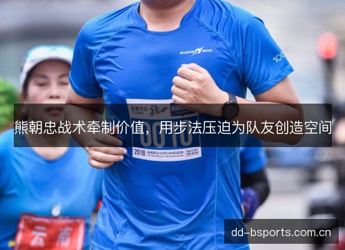 熊朝忠战术牵制价值，用步法压迫为队友创造空间