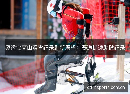 奥运会高山滑雪纪录刷新展望：赛道提速助破纪录