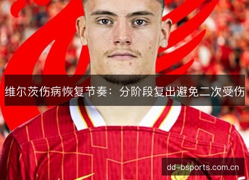 维尔茨伤病恢复节奏：分阶段复出避免二次受伤