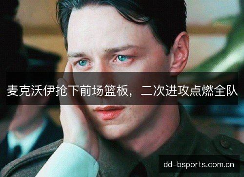 麦克沃伊抢下前场篮板,二次进攻点燃全队 麦克沃伊抢下前场篮板,二次进攻点燃全队