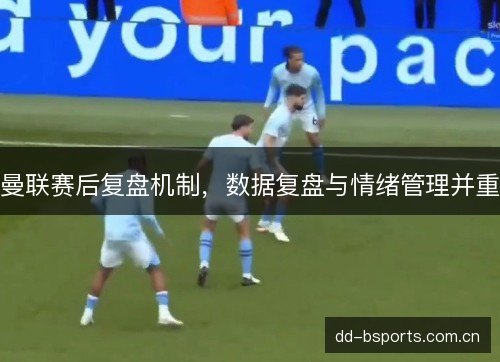 曼联赛后复盘机制，数据复盘与情绪管理并重