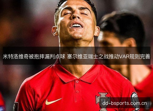 米特洛维奇被抱摔漏判点球 塞尔维亚瑞士之战推动VAR规则完善